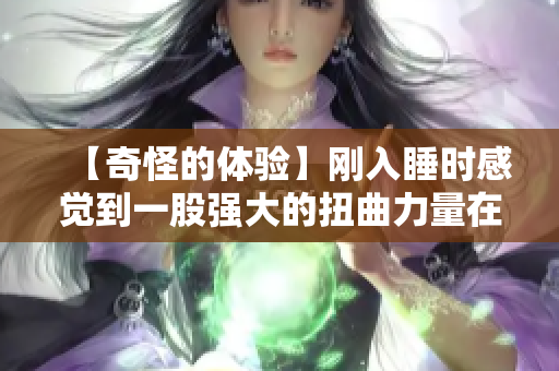 【奇怪的体验】刚入睡时感觉到一股强大的扭曲力量在身边游移