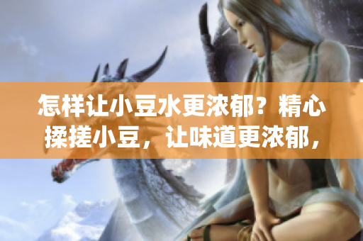 怎样让小豆水更浓郁？精心揉搓小豆，让味道更浓郁，重焕精华(1)
