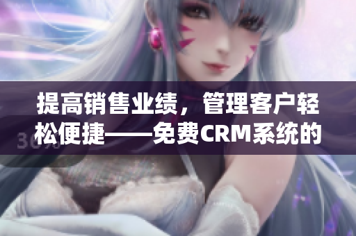 提高销售业绩，管理客户轻松便捷——免费CRM系统的独特优势