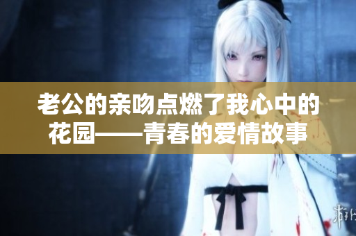 老公的亲吻点燃了我心中的花园——青春的爱情故事