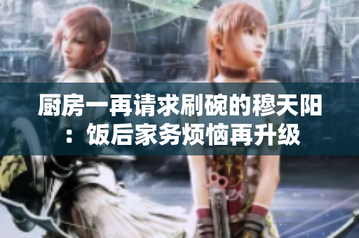 厨房一再请求刷碗的穆天阳：饭后家务烦恼再升级
