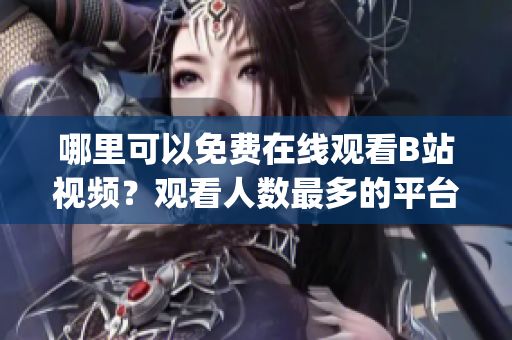 哪里可以免费在线观看B站视频？观看人数最多的平台是哪里？(1)