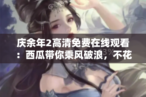 庆余年2高清免费在线观看：西瓜带你乘风破浪，不花一分钱就能畅快享受