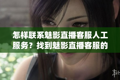 怎样联系魅影直播客服人工服务？找到魅影直播客服的方法(1)