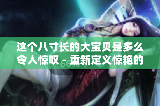 这个八寸长的大宝贝是多么令人惊叹 - 重新定义惊艳的海洋生物