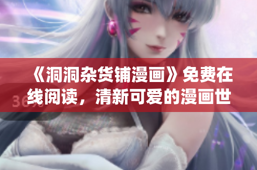 《洞洞杂货铺漫画》免费在线阅读，清新可爱的漫画世界等你来探索(1)
