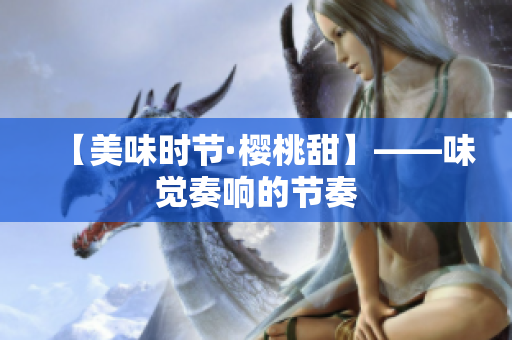 【美味时节·樱桃甜】——味觉奏响的节奏