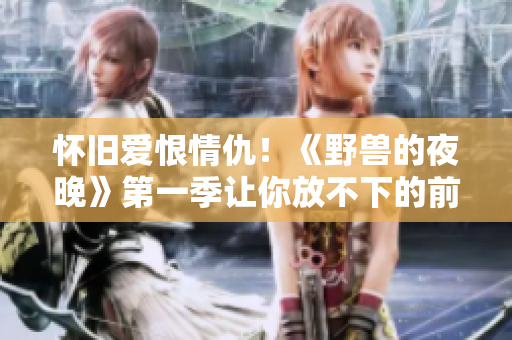 怀旧爱恨情仇！《野兽的夜晚》第一季让你放不下的前任回忆