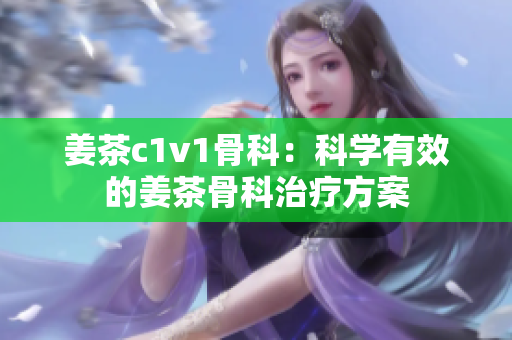 姜茶c1v1骨科：科学有效的姜茶骨科治疗方案