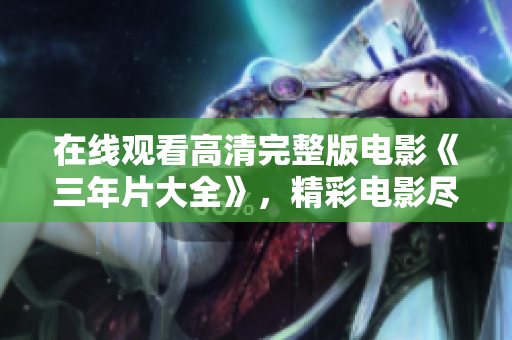 在线观看高清完整版电影《三年片大全》，精彩电影尽在这里
