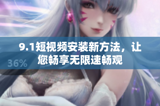 9.1短视频安装新方法，让您畅享无限速畅观