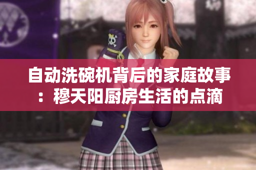 自动洗碗机背后的家庭故事：穆天阳厨房生活的点滴