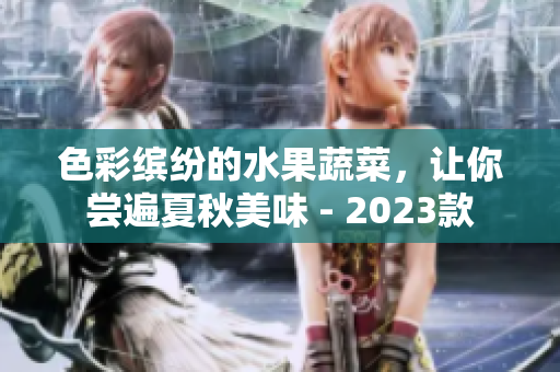 色彩缤纷的水果蔬菜，让你尝遍夏秋美味 - 2023款