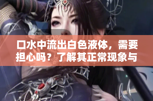口水中流出白色液体，需要担心吗？了解其正常现象与可能原因