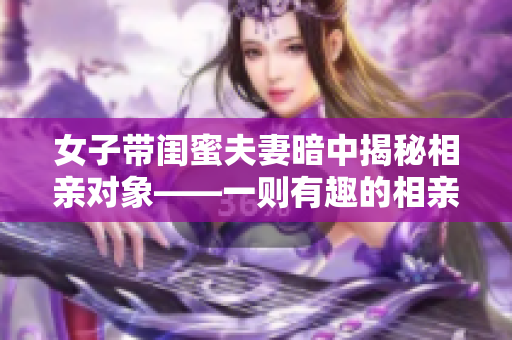 女子带闺蜜夫妻暗中揭秘相亲对象——一则有趣的相亲故事