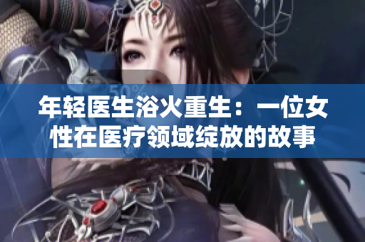 年轻医生浴火重生：一位女性在医疗领域绽放的故事