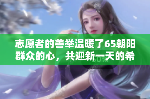 志愿者的善举温暖了65朝阳群众的心，共迎新一天的希望