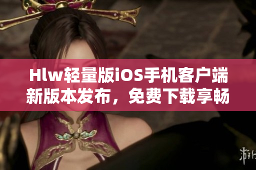 Hlw轻量版iOS手机客户端新版本发布，免费下载享畅快体验