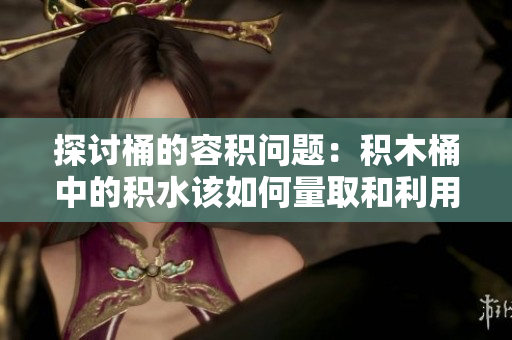 探讨桶的容积问题：积木桶中的积水该如何量取和利用