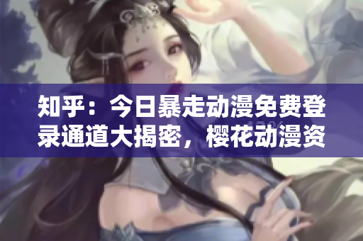 知乎：今日暴走动漫免费登录通道大揭密，樱花动漫资源火热分享！