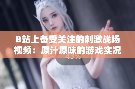 B站上备受关注的刺激战场视频：原汁原味的游戏实况大放送