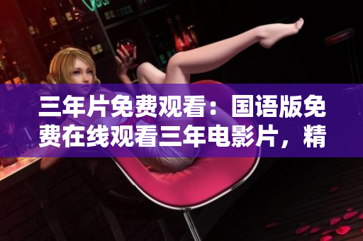 三年片免费观看：国语版免费在线观看三年电影片，精彩不容错过