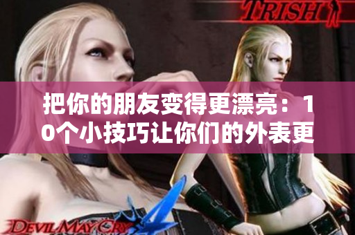 把你的朋友变得更漂亮：10个小技巧让你们的外表更出色