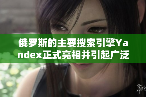 俄罗斯的主要搜索引擎Yandex正式亮相并引起广泛关注