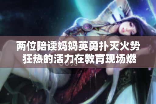 两位陪读妈妈英勇扑灭火势 狂热的活力在教育现场燃起