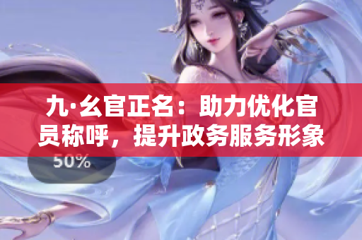 九·幺官正名：助力优化官员称呼，提升政务服务形象