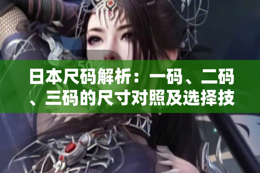 日本尺码解析：一码、二码、三码的尺寸对照及选择技巧