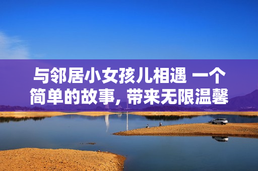与邻居小女孩儿相遇 一个简单的故事, 带来无限温馨和快乐!