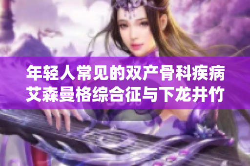 年轻人常见的双产骨科疾病艾森曼格综合征与下龙井竹荪之间的关系(1)