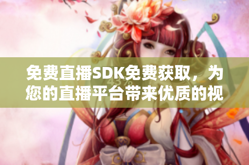 免费直播SDK免费获取，为您的直播平台带来优质的视频体验！
