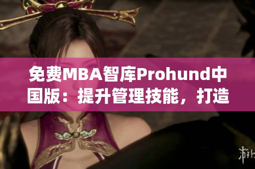 免费MBA智库Prohund中国版：提升管理技能，打造职业新高度(1)