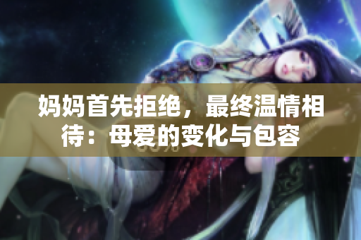 妈妈首先拒绝，最终温情相待：母爱的变化与包容