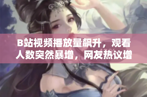 B站视频播放量飙升，观看人数突然暴增，网友热议增长迅速
