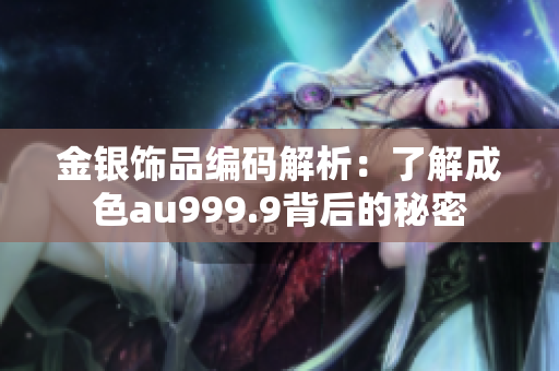 金银饰品编码解析：了解成色au999.9背后的秘密