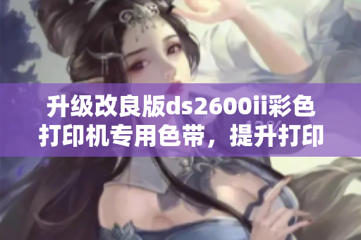 升级改良版ds2600ii彩色打印机专用色带，提升打印质量