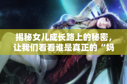 揭秘女儿成长路上的秘密，让我们看看谁是真正的“妈妈”