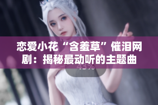 恋爱小花“含羞草”催泪网剧：揭秘最动听的主题曲