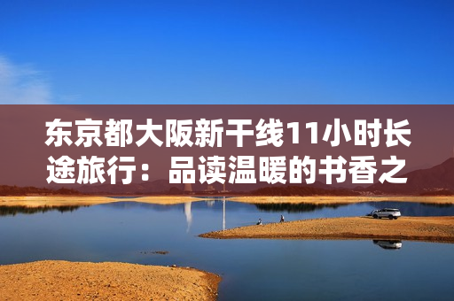 东京都大阪新干线11小时长途旅行：品读温暖的书香之旅