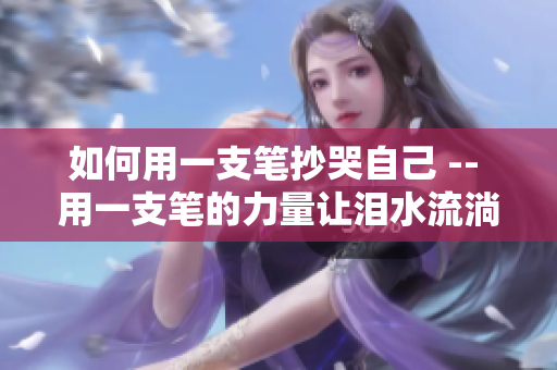 如何用一支笔抄哭自己 -- 用一支笔的力量让泪水流淌