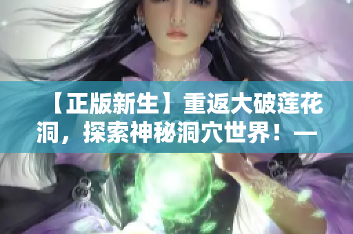 【正版新生】重返大破莲花洞，探索神秘洞穴世界！——游戏评测