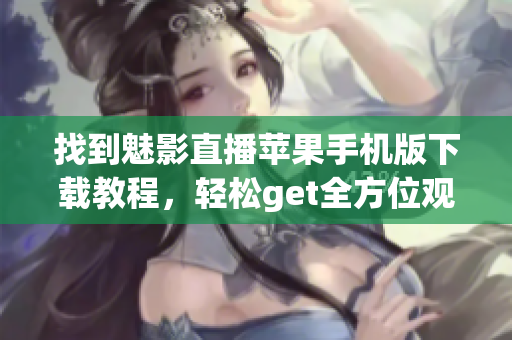 找到魅影直播苹果手机版下载教程，轻松get全方位观赏体验(1)