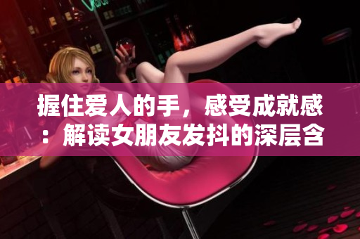 握住爱人的手，感受成就感：解读女朋友发抖的深层含义