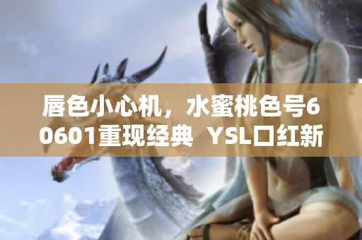 唇色小心机，水蜜桃色号60601重现经典  YSL口红新品评测