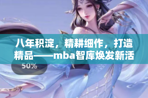 八年积淀，精耕细作，打造精品——mba智库焕发新活力
