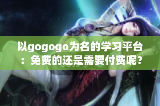 以gogogo为名的学习平台：免费的还是需要付费呢？