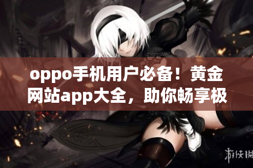 oppo手机用户必备！黄金网站app大全，助你畅享极致体验